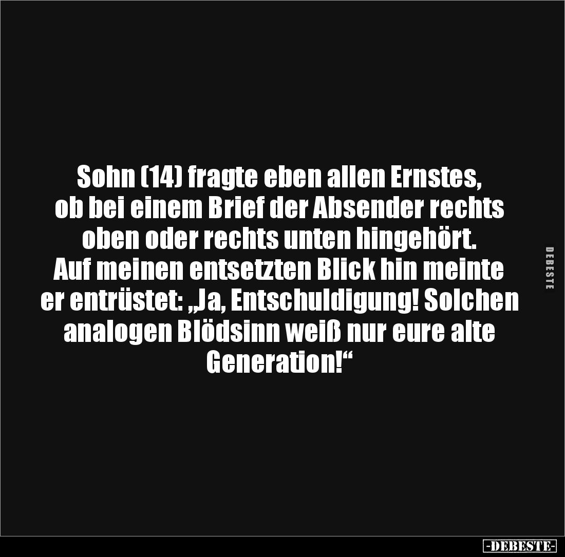 Sohn (14) fragte eben allen Ernstes, ob bei einem Brief der Absender rechts oben oder rechts unten hingehört. Auf meinen ents...