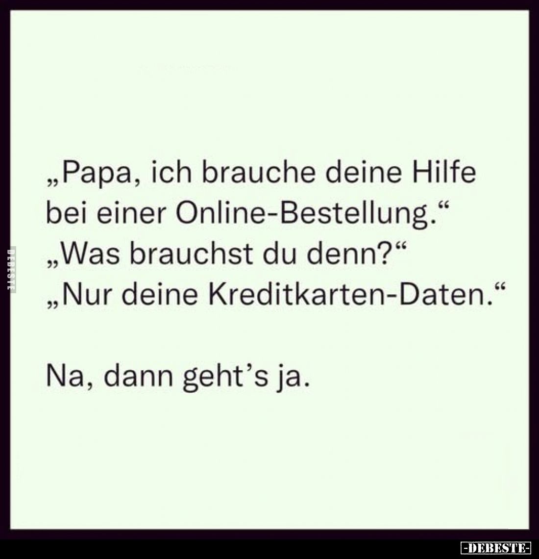 „Papa, ich brauche deine Hilfe bei einer Online-Bestellung."
„Was brauchst du denn?"
„Nur deine Kreditkarten-Date...