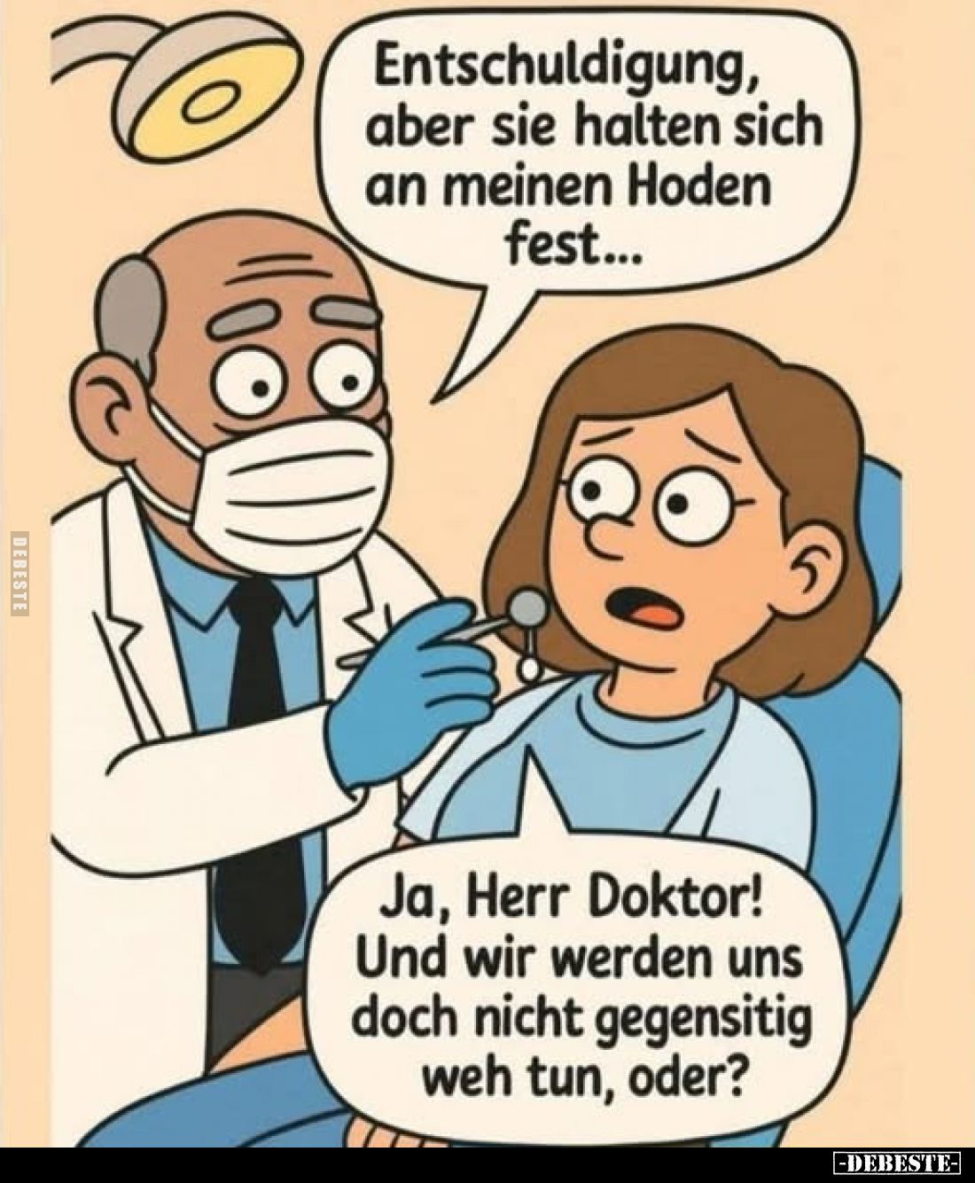 Entschuldigung, aber sie halten sich an meinen Hoden fest...
Ja, Herr Doktor! Und wir werden uns doch nicht gegensitig weh t...