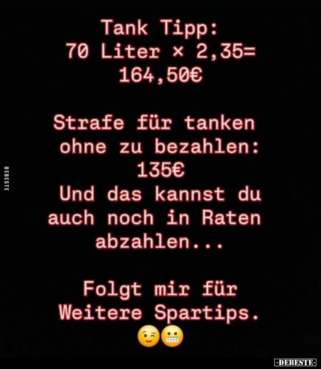 Tank Tipp: 70 Liter × 2,35= 164,50€ -
Strafe für tanken ohne zu bezahlen: 135€ Und das kannst du auch noch in Raten abzahlen...
