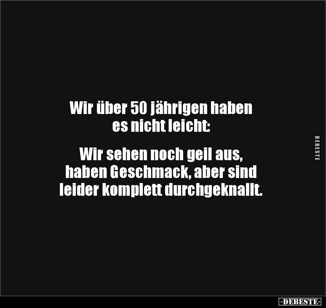 Wir über 50 jährigen haben 
es nicht leicht: 


Wir sehen noch geil aus, 
haben Geschmack, aber sind 
leider komplett d...