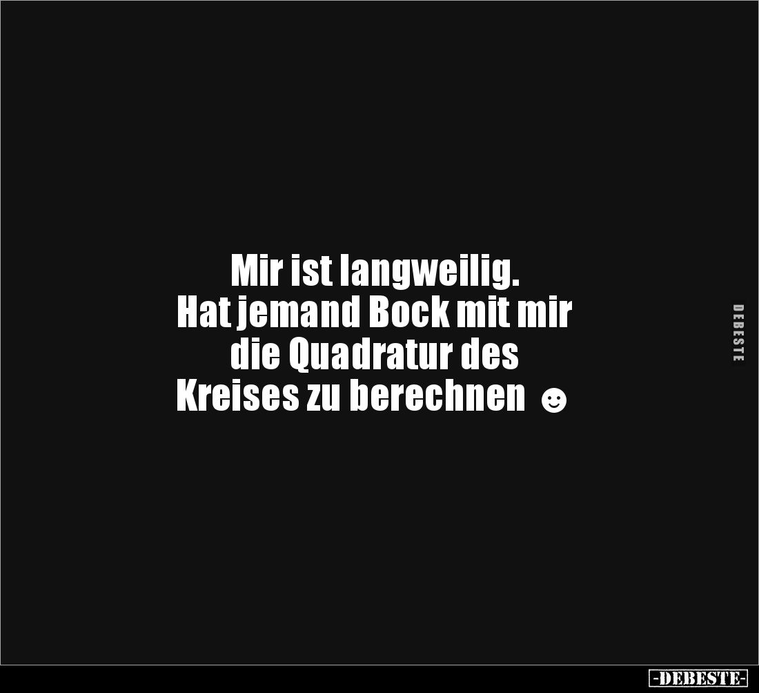 Mir ist langweilig.
Hat jemand Bock mit mir 
die Quadratur des 
Kreises zu berechnen ☻