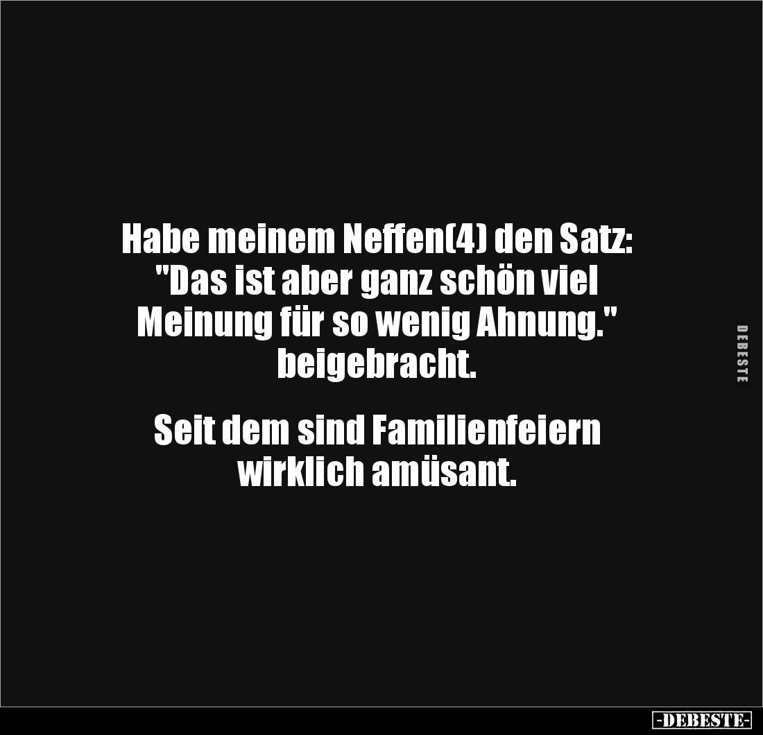 Habe meinem Neffen(4) den Satz:
"Das ist aber ganz schön viel
Meinung für so wenig Ahnung."
beigebracht.
...