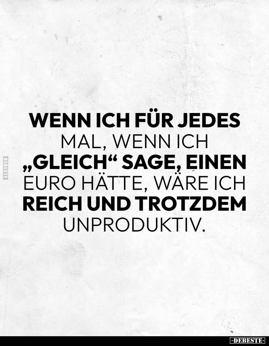 Wenn ich für jedes mal, wenn ich "gleich" sage, einen Euro hätte, wäre ich reich und trotzdem unproduktiv.