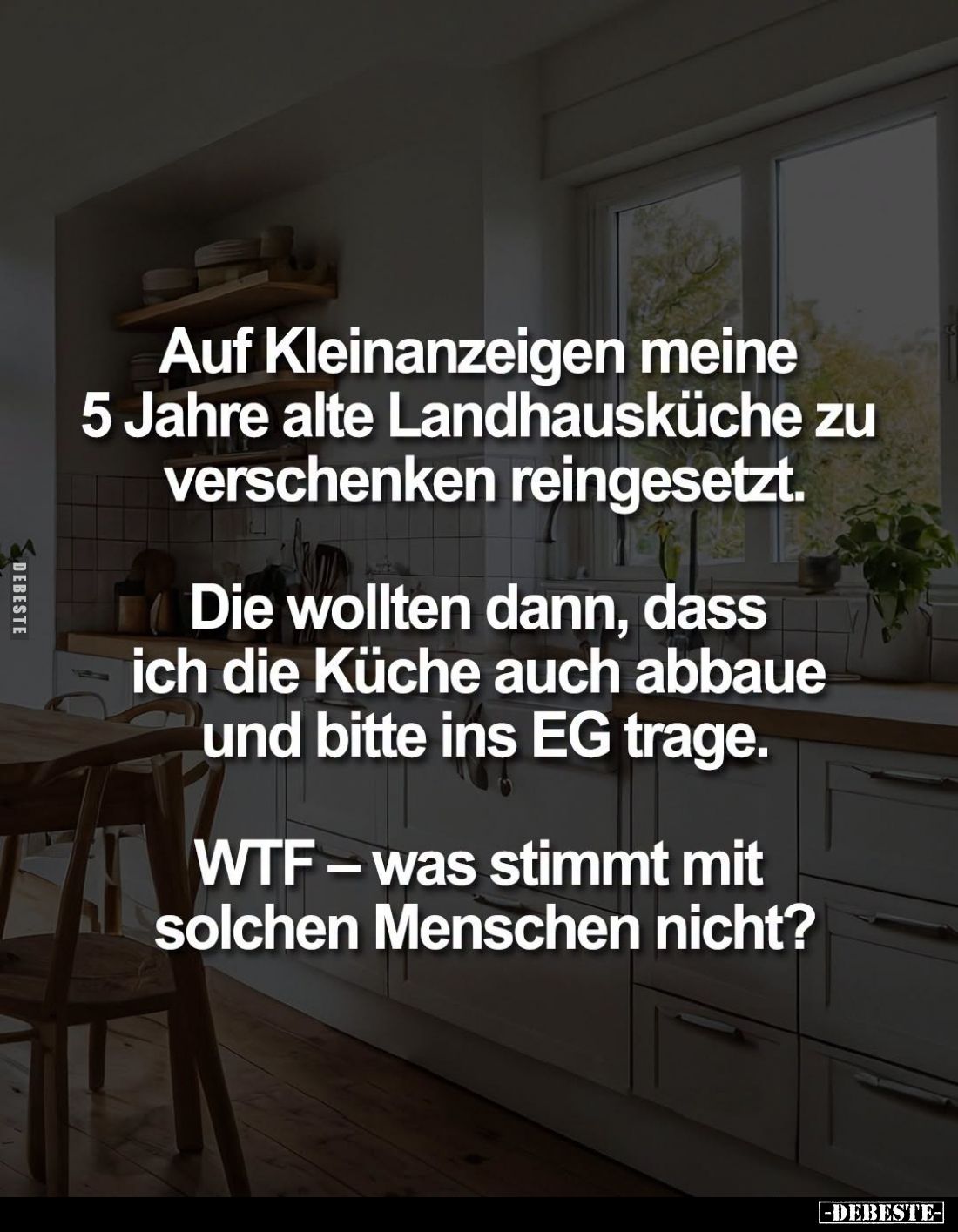 Auf Kleinanzeigen meine 5 Jahre alte Landhausküche zu verschenken reingesetzt.

Die wollten dann, dass ich die Küche auch a...