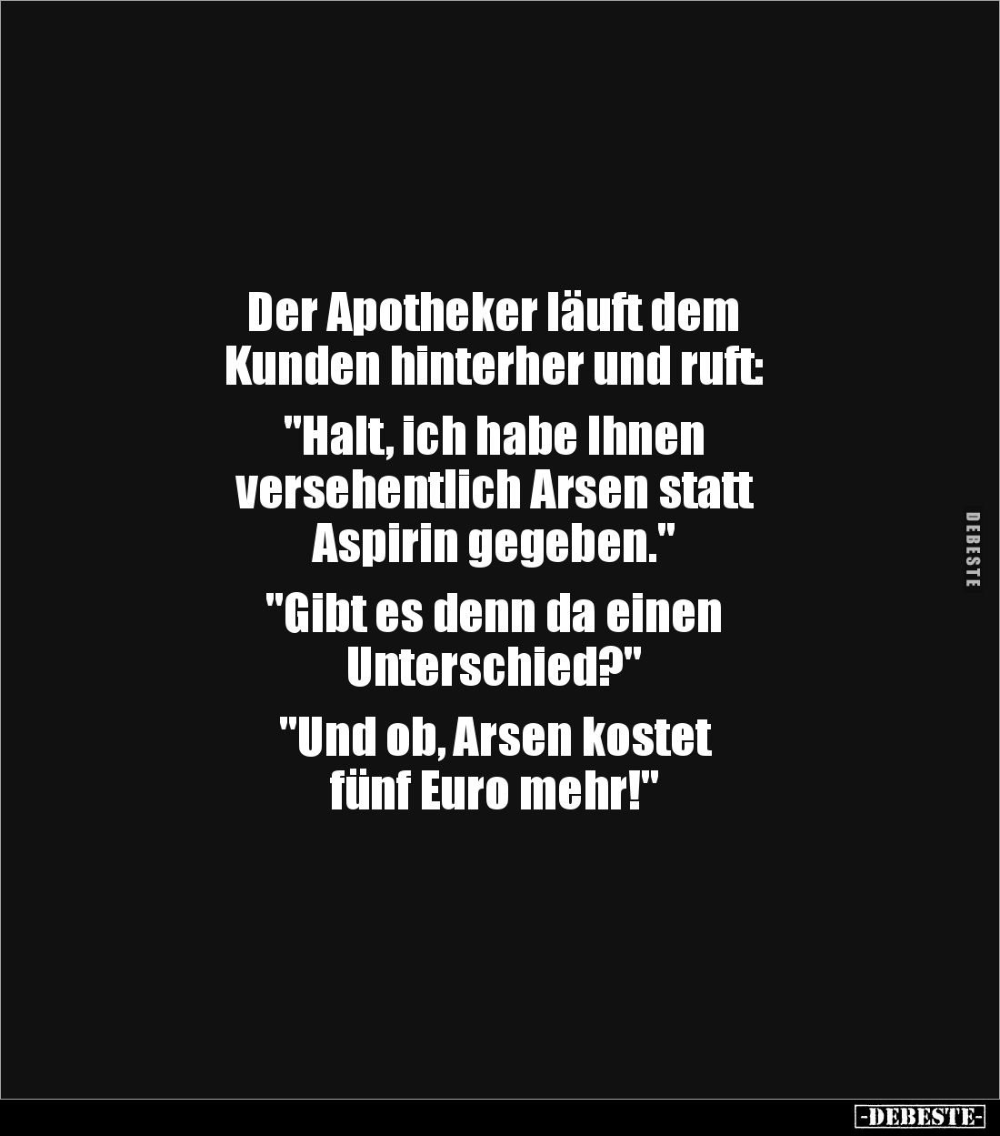 Der Apotheker läuft dem 
Kunden hinterher und ruft:

"Halt, ich habe Ihnen 
versehentlich Arsen statt 
Aspirin gege...