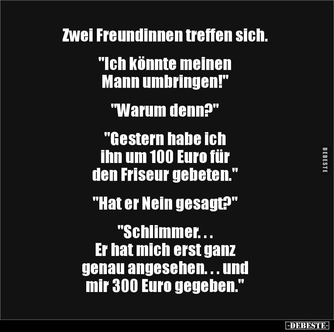 Zwei Freundinnen treffen sich. 


"Ich könnte meinen 
Mann umbringen!" 


"Warum denn?"


&quot...