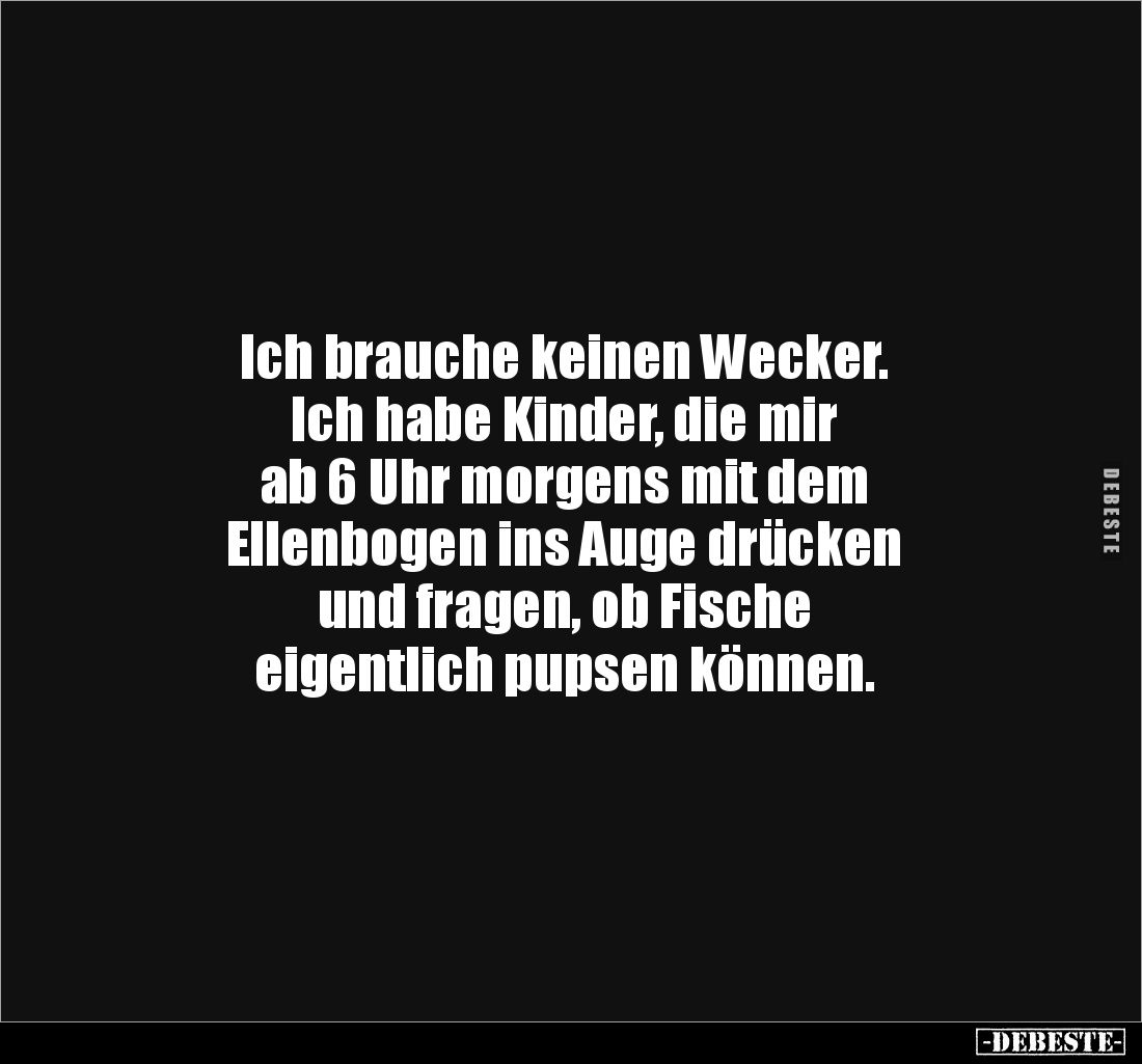 Ich brauche keinen Wecker.
Ich habe Kinder, die mir
ab 6 Uhr morgens mit dem
Ellenbogen ins Auge drücken
und fragen, ...