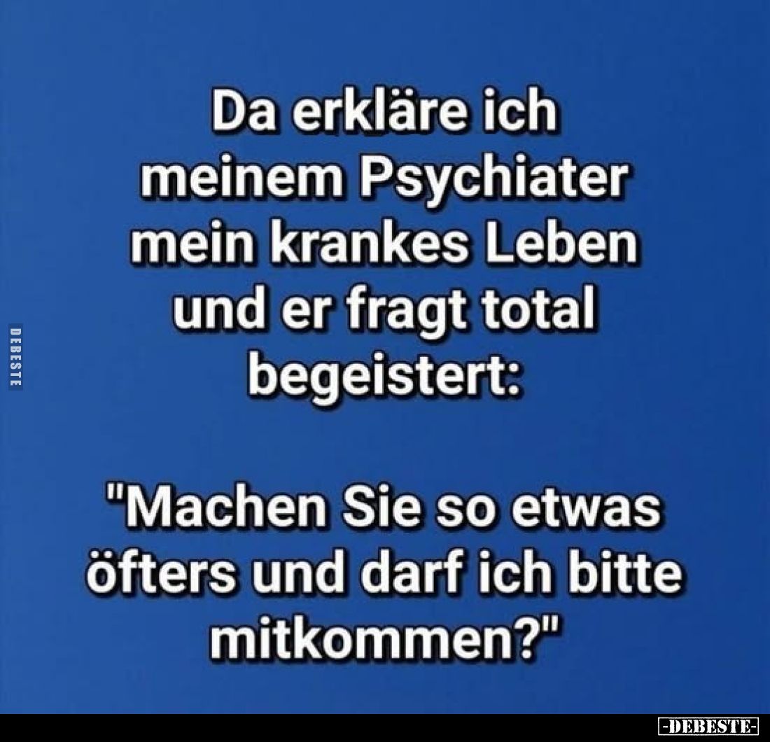 Da erkläre ich meinem Psychiater mein krankes Leben und er fragt total begeistert:
"Machen Sie so etwas öfters und darf...
