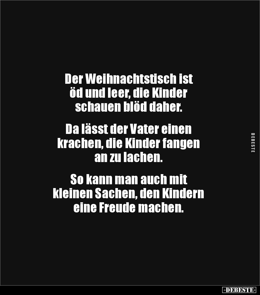 Der Weihnachtstisch ist
öd und leer, die Kinder
schauen blöd daher.
Da lässt der Vater einen
krachen, die Kinder f...