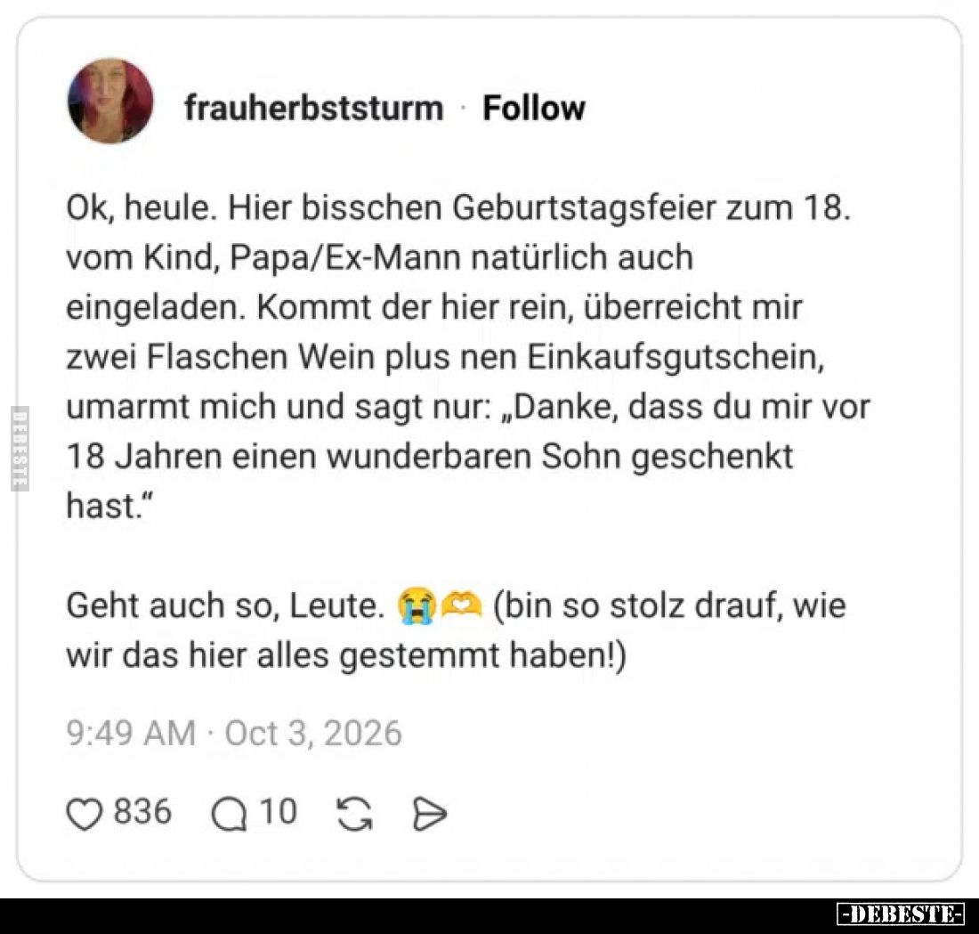 Ok, heule.

Hier bisschen Geburtstagsfeier zum 18. vom Kind, Papa/Ex-Mann natürlich auch eingeladen.

Kommt der hier rein...