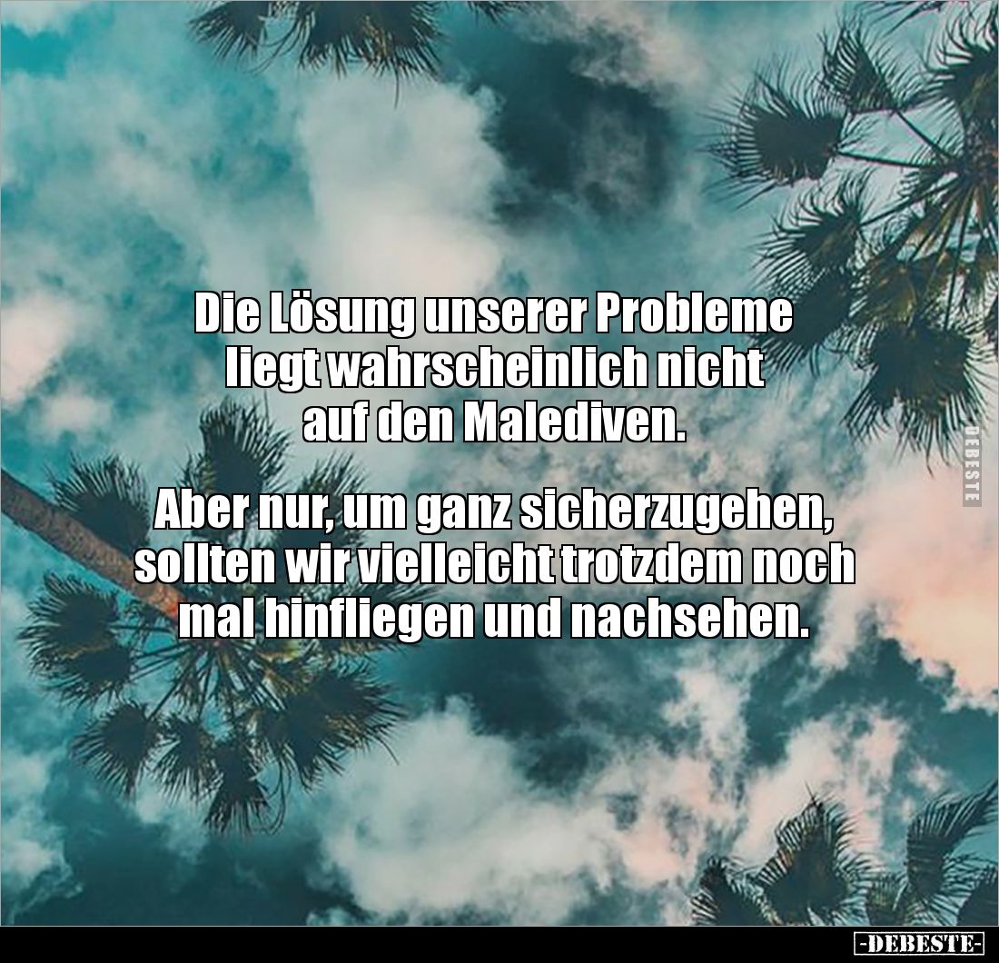 Die Lösung unserer Probleme 
liegt wahrscheinlich nicht 
auf den Malediven.


Aber nur, um ganz sicherzugehen, 
sollten...