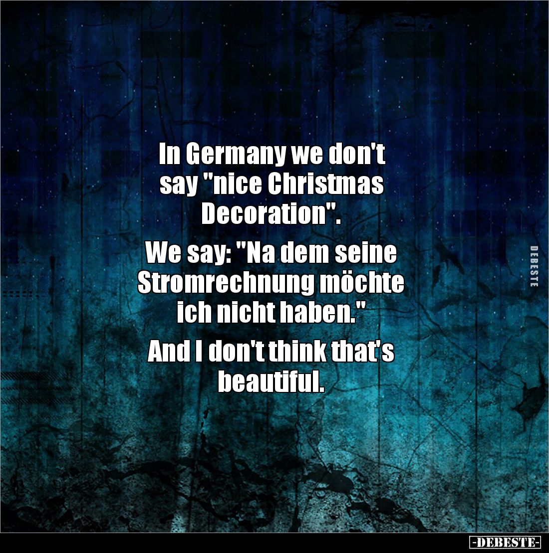 In Germany we don't 
say "nice Christmas
Decoration". 

We say: "Na dem seine 
Stromrechnung möchte 
ich...