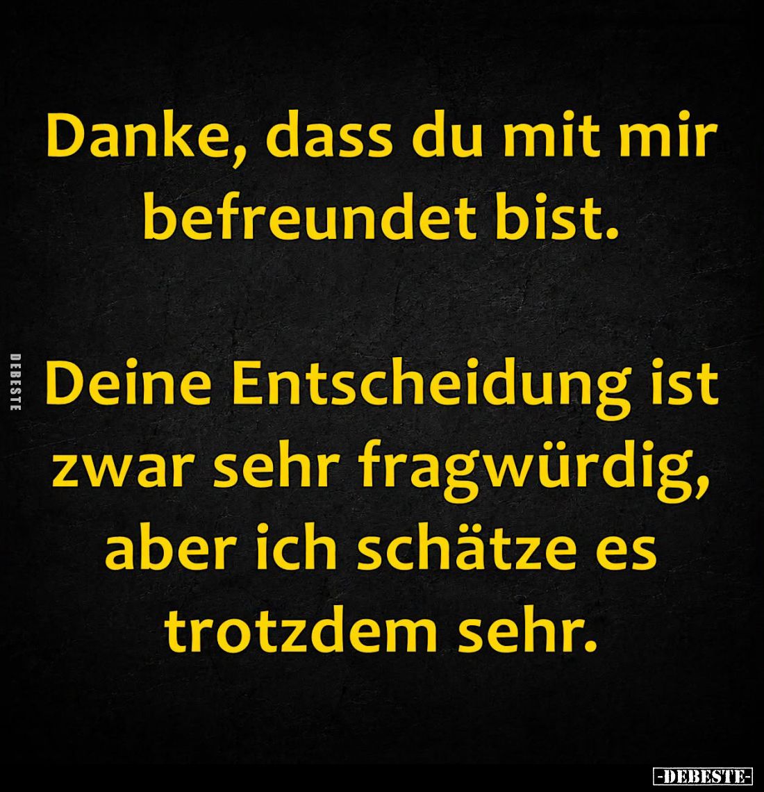 Danke, dass du mit mir befreundet bist.

Deine Entscheidung ist zwar sehr fragwürdig, aber ich schätze es trotzdem sehr.