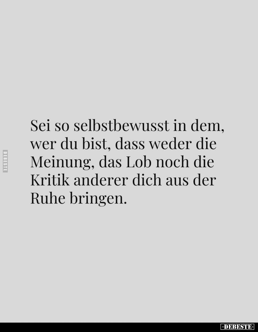 Sei so selbstbewusst in dem, wer du bist, dass weder die Meinung, das Lob noch die Kritik anderer dich aus der Ruhe bringen.