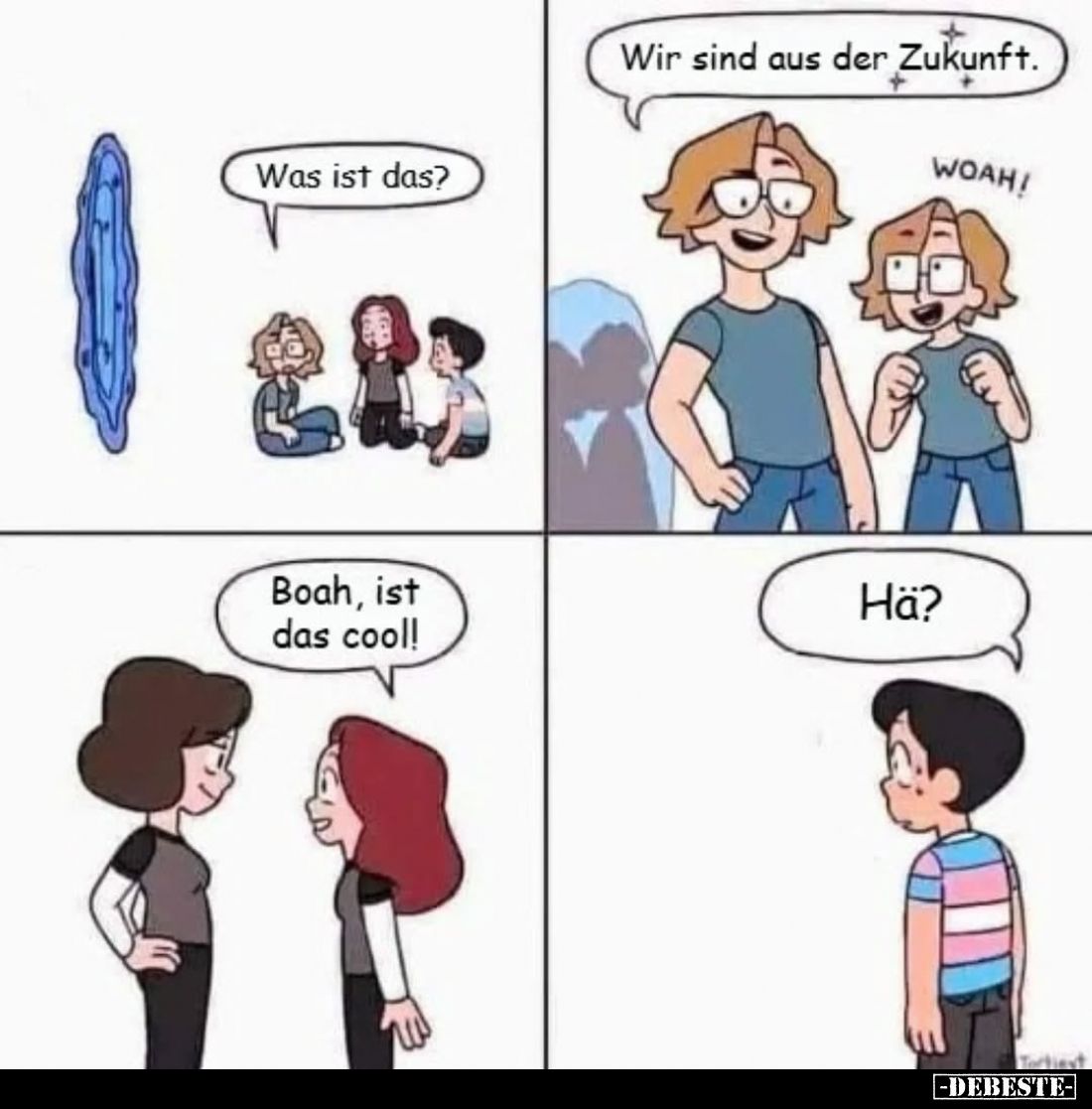 Was ist das?
-
Wir sind aus der Zukunft.
-
Boah, ist das cool!
-
Hä?