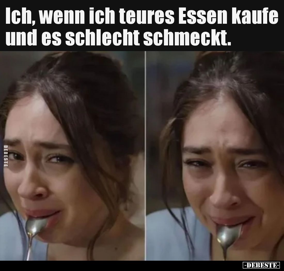 Ich, wenn ich teures Essen kaufe und es schlecht schmeckt.