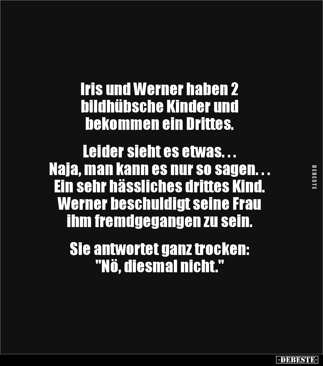 Iris und Werner haben 2 
bildhübsche Kinder und 
bekommen ein Drittes.


Leider sieht es etwas. . .
Naja, man kann es n...