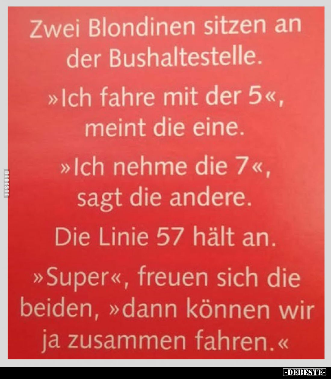 Zwei Blondinen sitzen an der Bushaltestelle.
>> Ich fahre mit der 5<<, meint die eine.
>> Ich nehme die 7...