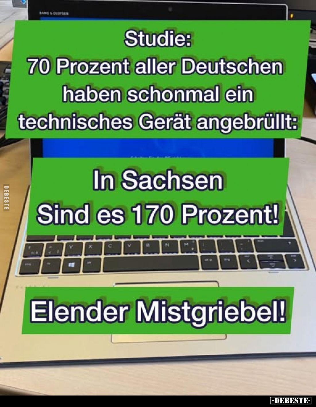 Studie: 70 Prozent aller Deutschen haben schonmal ein technisches Gerät angebrüllt: In Sachsen Sind es 170 Prozent!
Elender ...