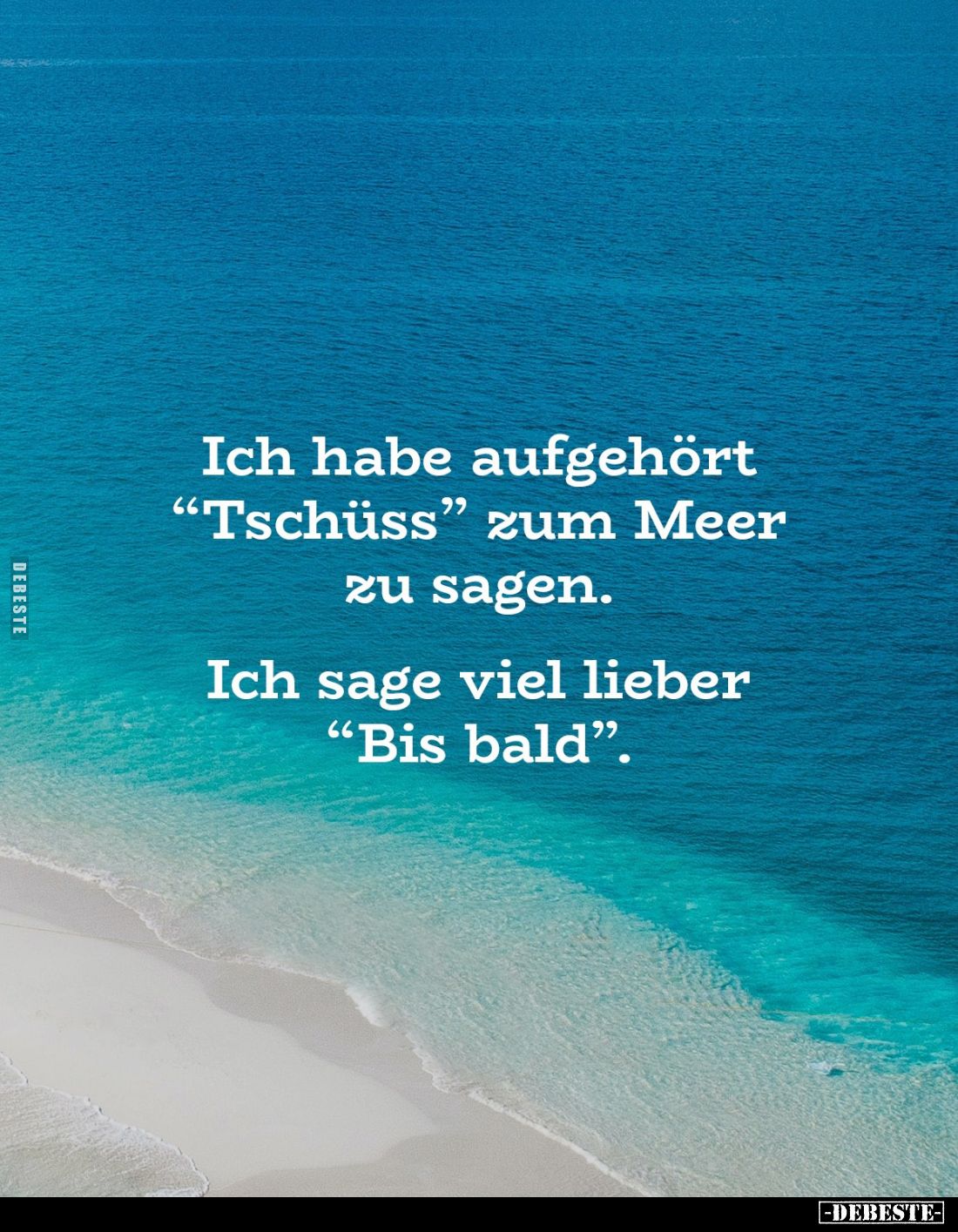 Ich habe aufgehört "Tschüss" zum Meer zu sagen.
Ich sage viel lieber "Bis bald".