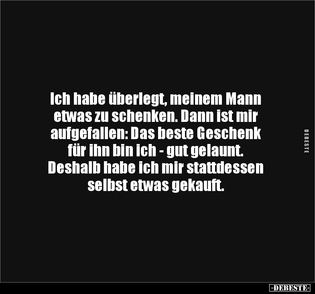 Ich habe überlegt, meinem Mann 
etwas zu schenken. Dann ist mir 
aufgefallen: Das beste Geschenk 
für ihn bin ich - gut ge...
