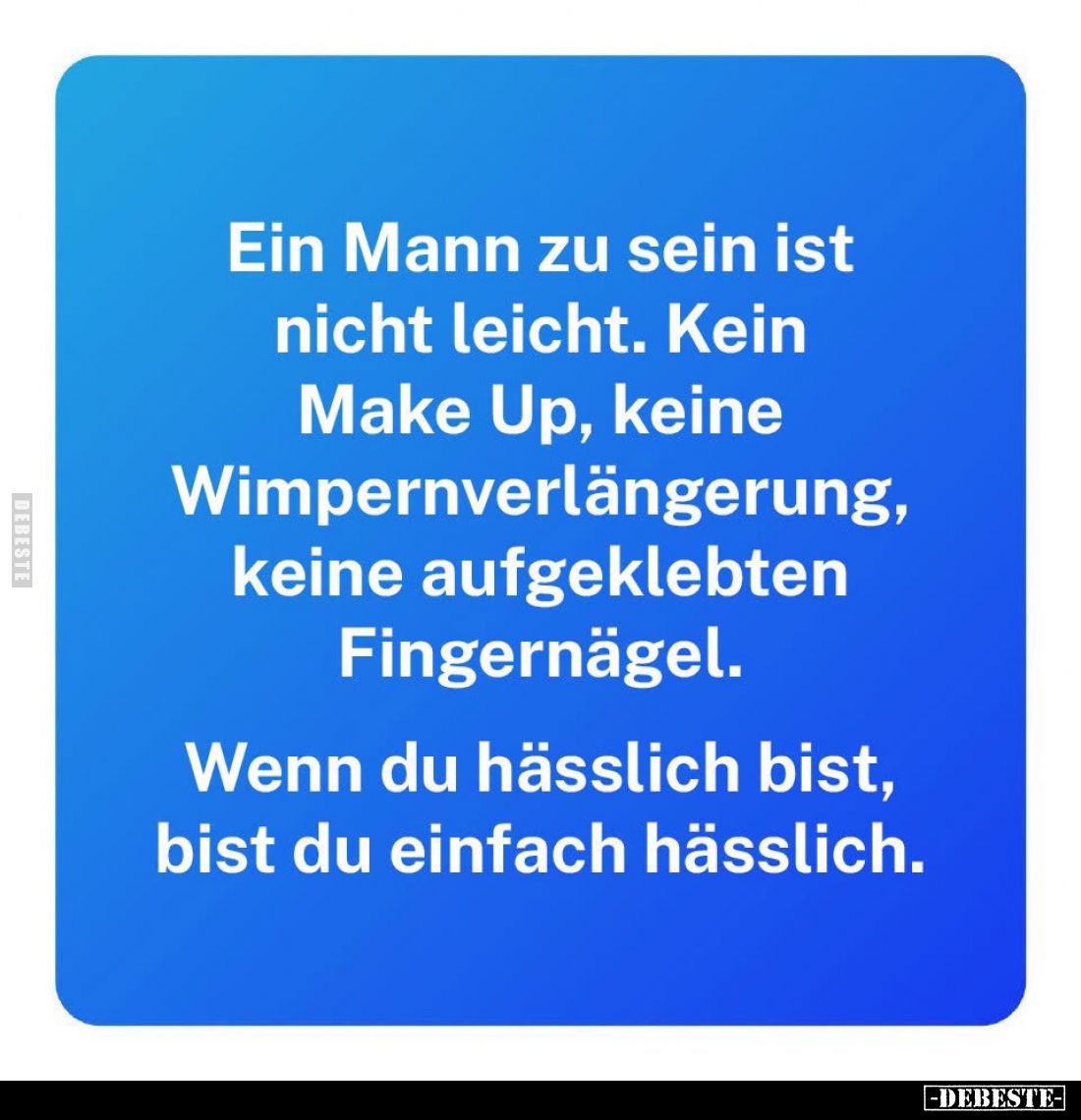 Ein Mann zu sein ist nicht leicht. Kein Make Up, keine Wimpernverlängerung, keine aufgeklebten Fingernägel.
Wenn du hässli...