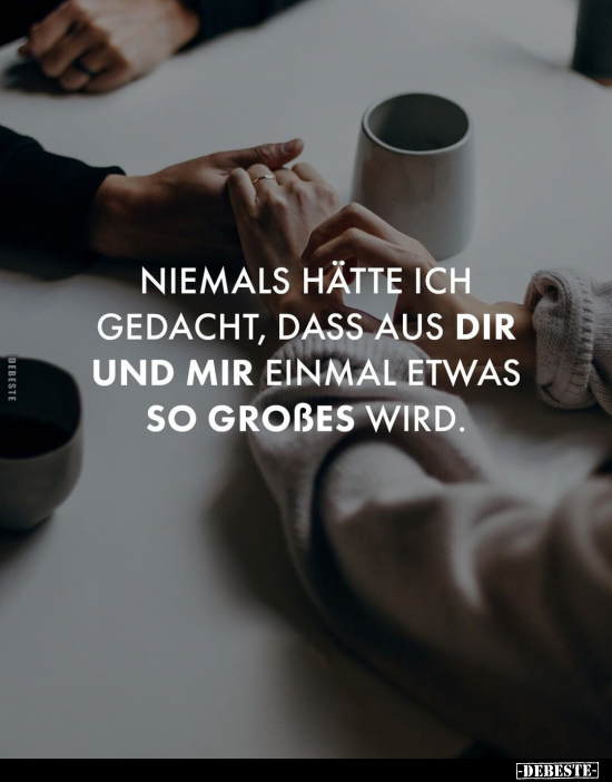 Niemals hätte ich gedacht, dass aus dir und mir einmal etwas so Großes wird.