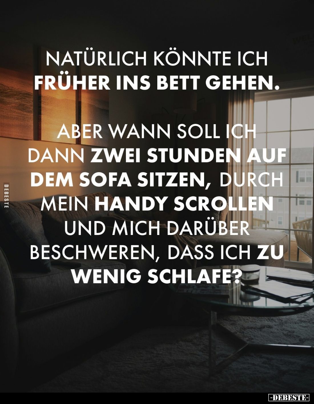 Natürlich könnte ich früher ins Bett gehen.
Aber wann soll ich dann zwei Stunden auf dem Sofa sitzen, durch mein Handy scrol...