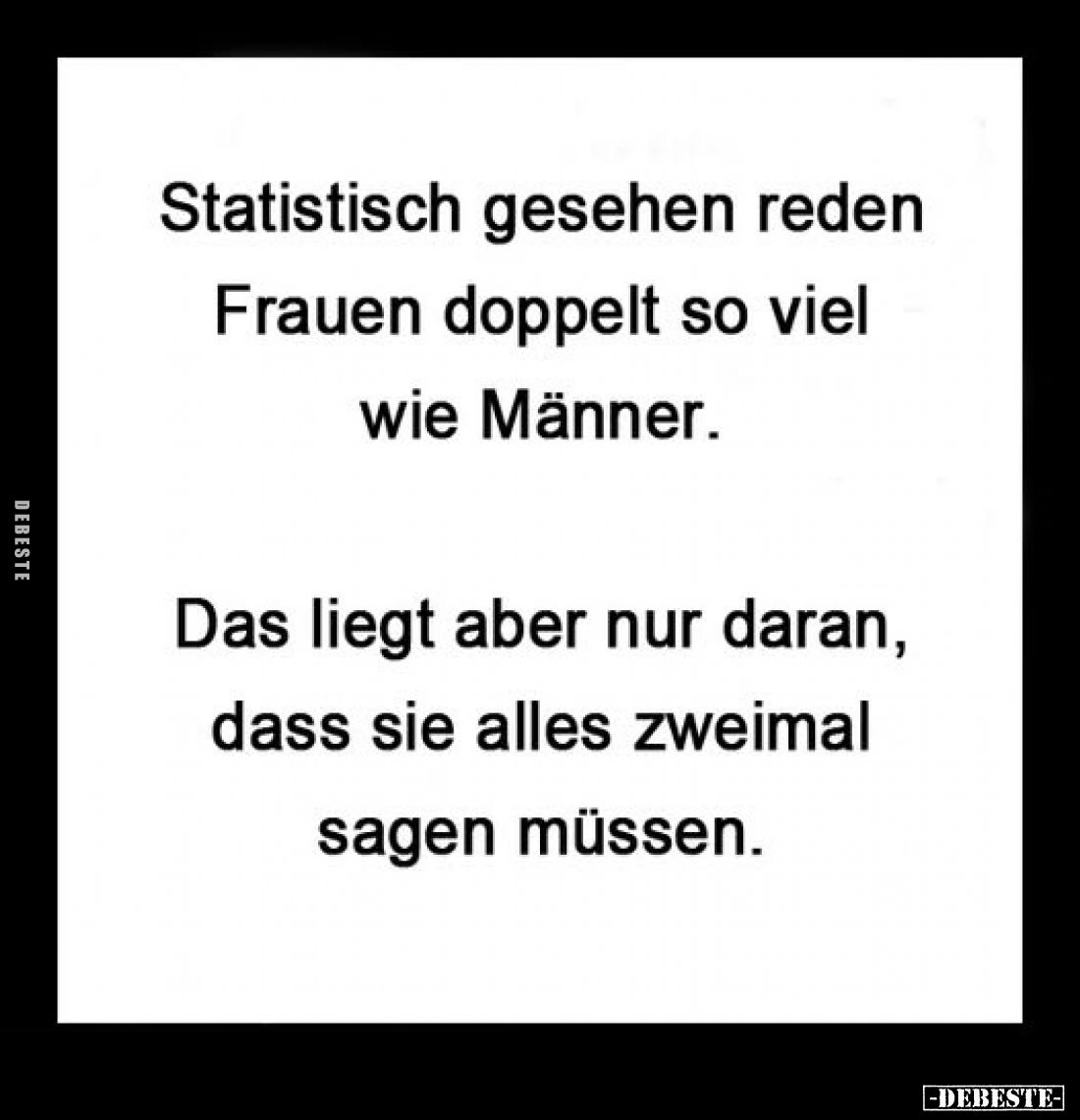 Statistisch gesehen reden Frauen doppelt so viel wie Männer.
Das liegt aber nur daran, dass sie alles zweimal sagen müssen.