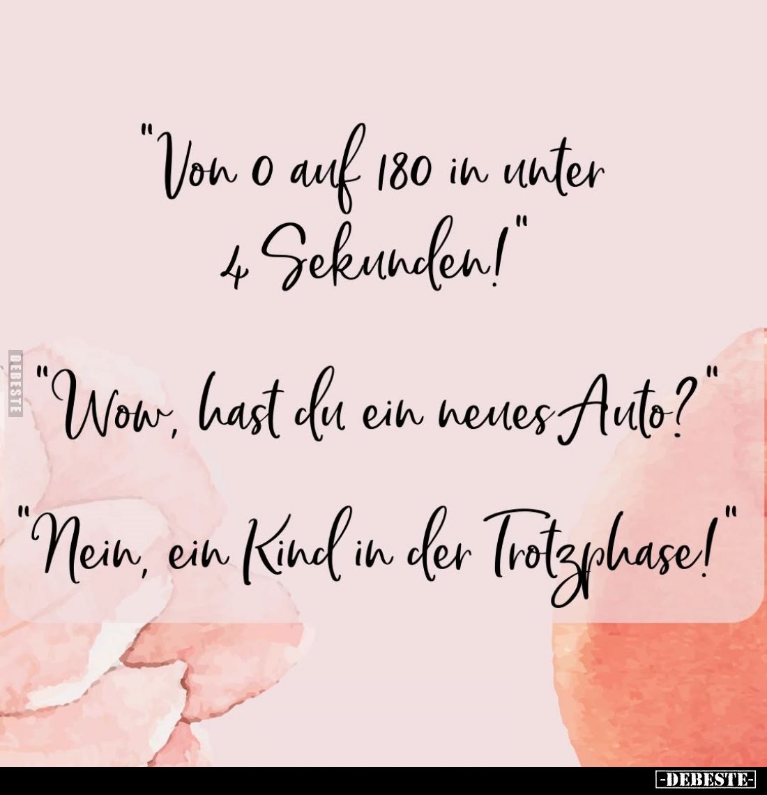 "Von o auf 180 in unter 4 Sekunden!" -
"Wow, hast du ein neues Auto?" -
"Nein, ein Kind in der Tro...