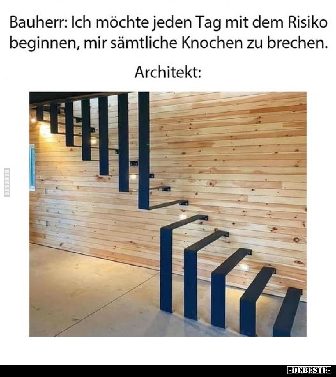 Bauherr: Ich möchte jeden Tag mit dem Risiko beginnen, mir sämtliche Knochen zu brenchen.
Architekt: