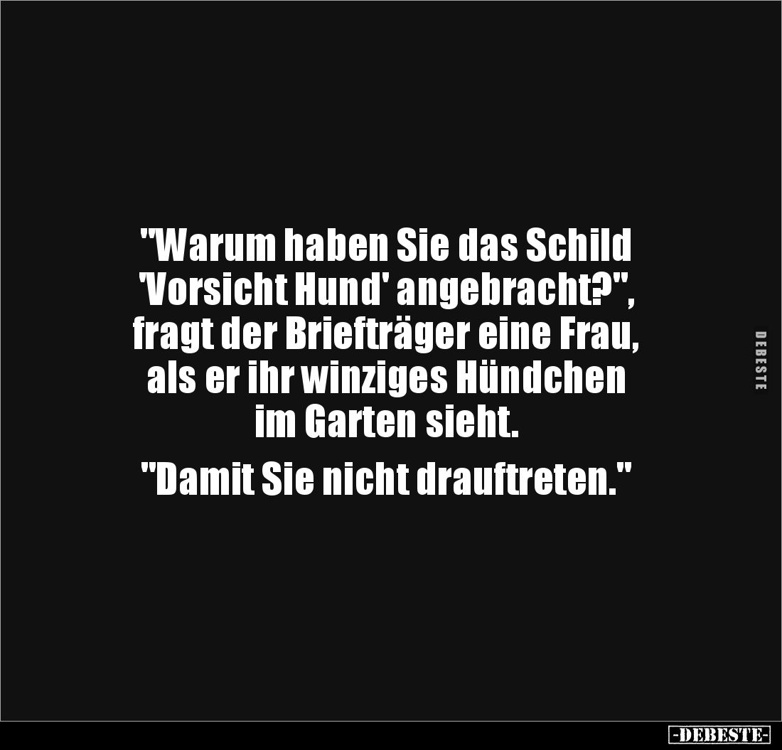 "Warum haben Sie das Schild 
'Vorsicht Hund' angebracht?", 
fragt der Briefträger eine Frau, 
als er ihr winzige...