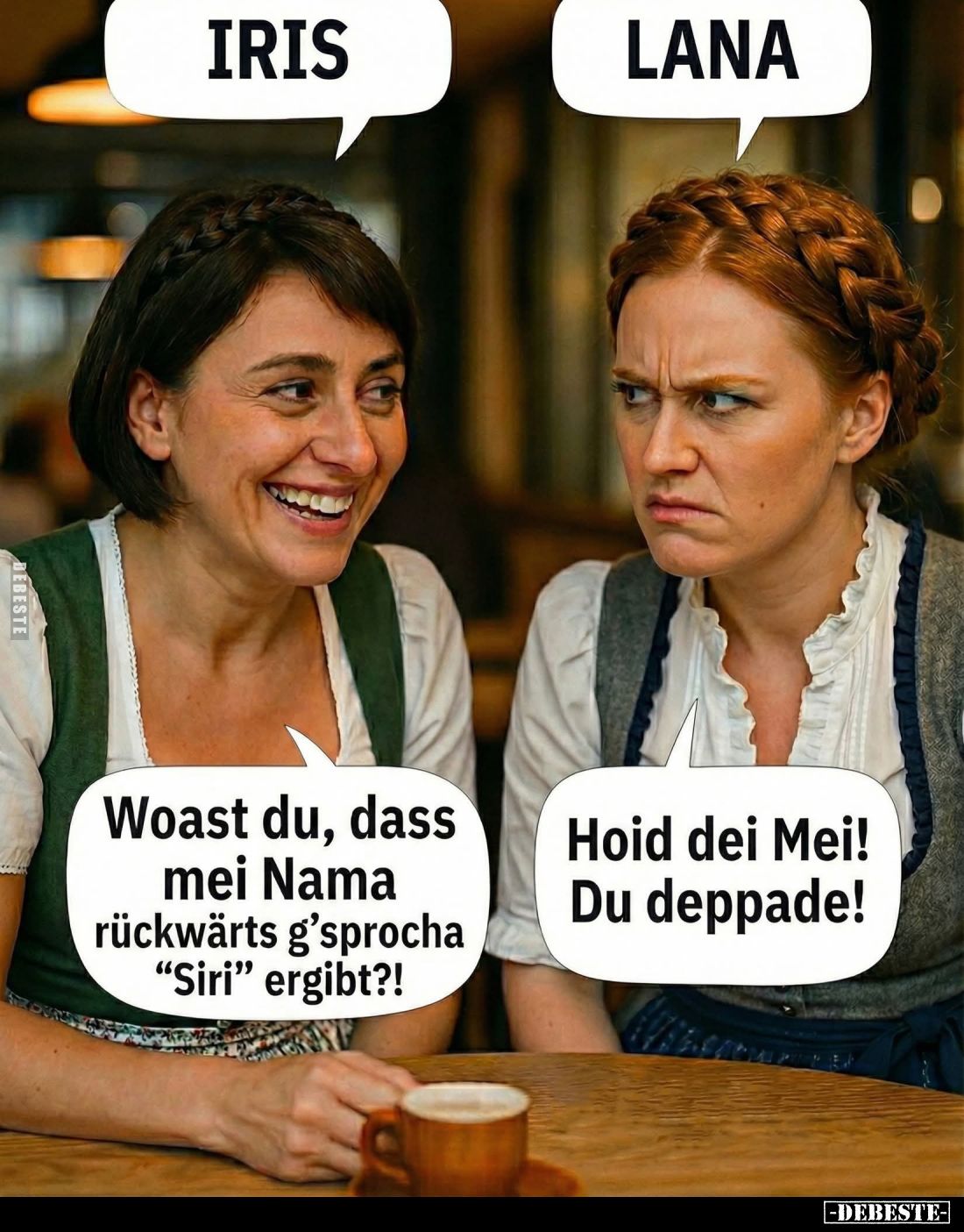 Iris. - Lana. -
Woast du, dass mei Nama
rückwärts g'sprocha "Siri" ergibt?! -
Hoid dei Mei! Du deppade!