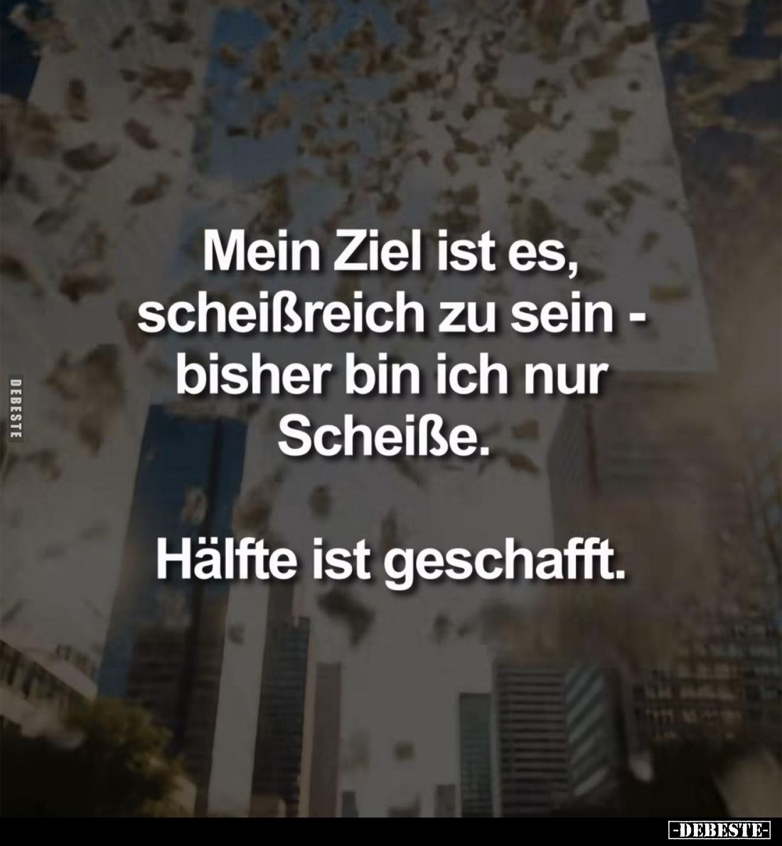 Mein Ziel ist es, scheißreich zu sein - bisher bin ich nur Scheiße.
Hälfte ist geschafft.