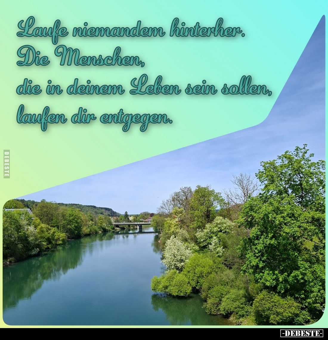 Laufe niemandem hinterher.
Die Menschen, die in deinem Leben sein sollen, laufen dir entgegen.