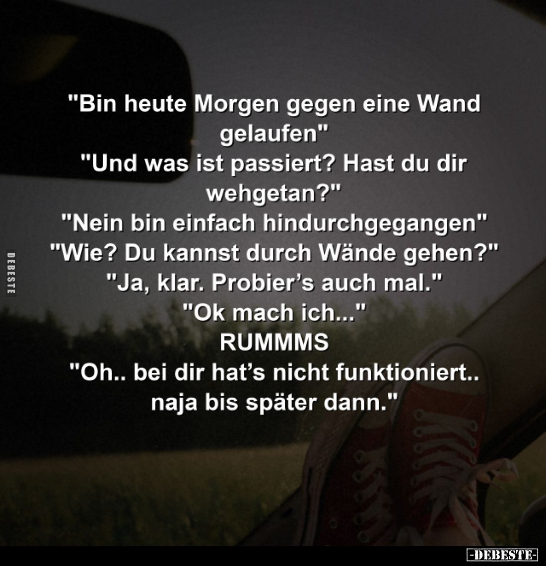 "Bin heute Morgen gegen eine Wand gelaufen"
"Und was ist passiert? Hast du dir wehgetan?"
"Nein bi...