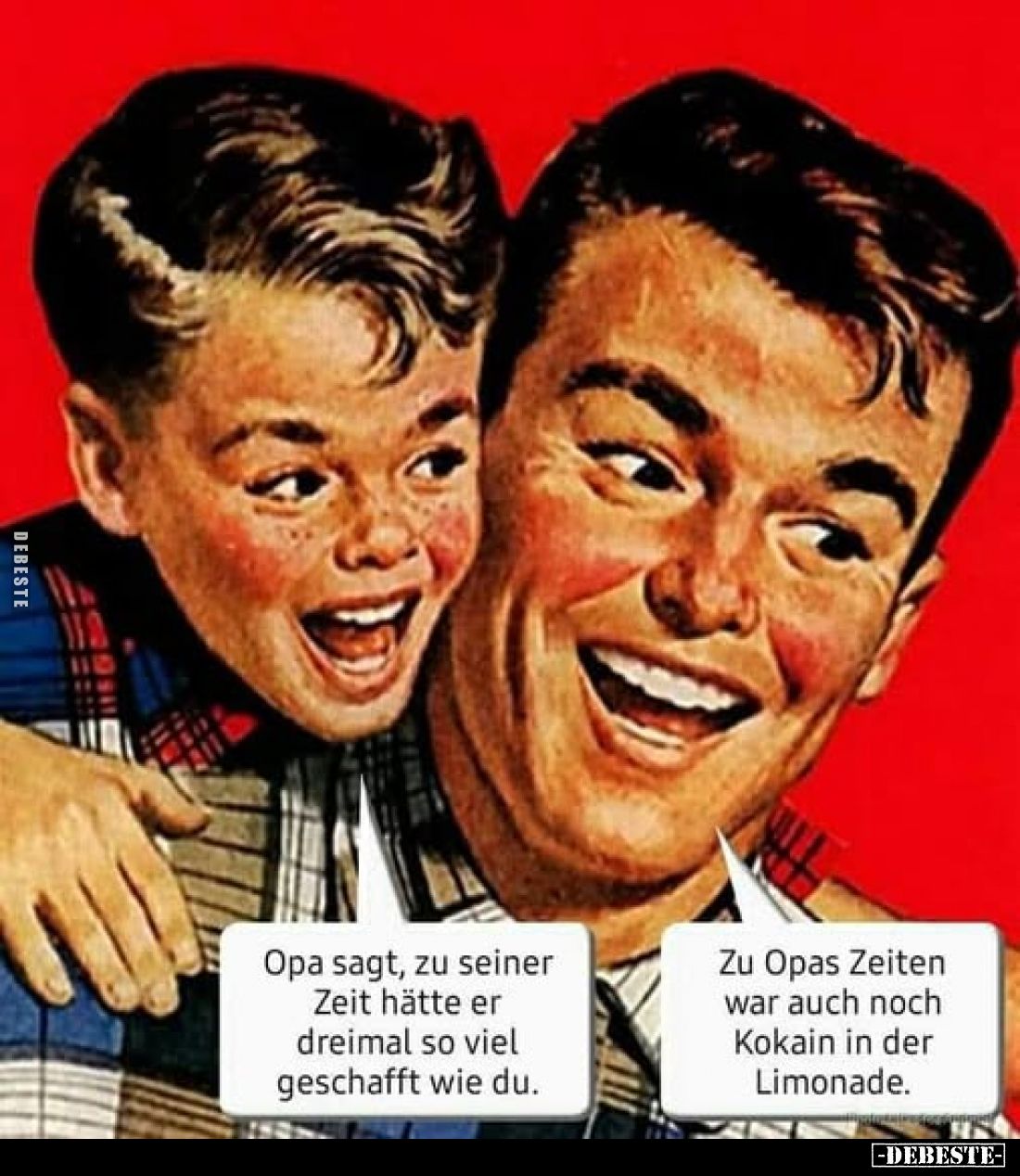 Opa sagt, zu seiner Zeit hätte er dreimal so viel geschafft wie du.
-
Zu Opas Zeiten war auch noch Kokain in der Limonade.