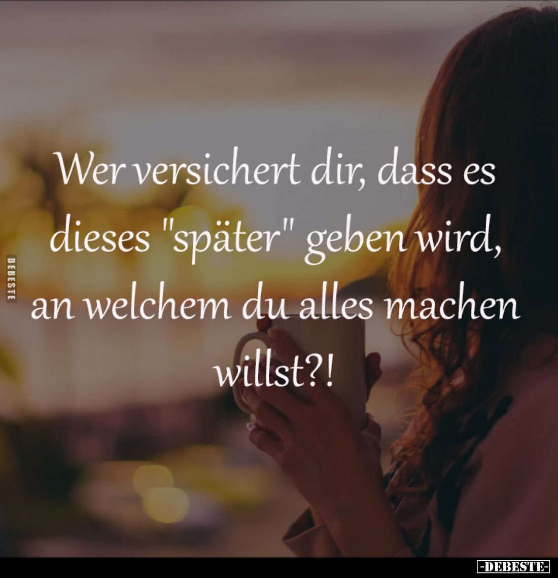 Wer versichert dir, dass es 
dieses "später" geben wird, 
an welchem du alles machen 
willst?!