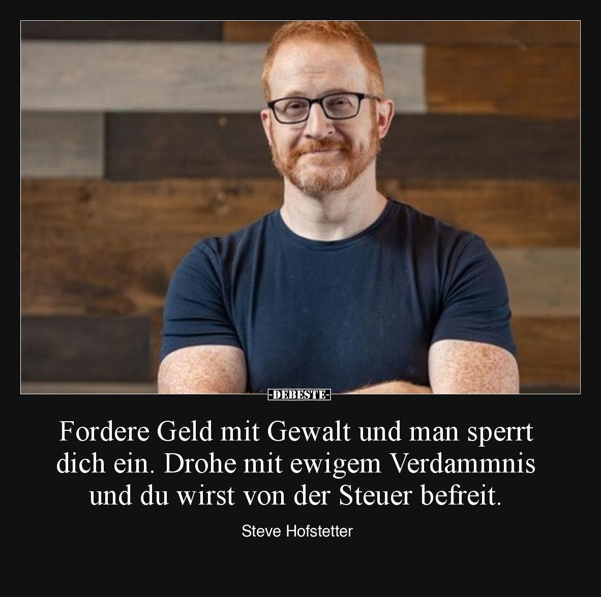 Fordere Geld mit Gewalt und man sperrt dich ein. Drohe mit ewigem Verdammnis und du wirst von der Steuer befreit.

Steve Ho...