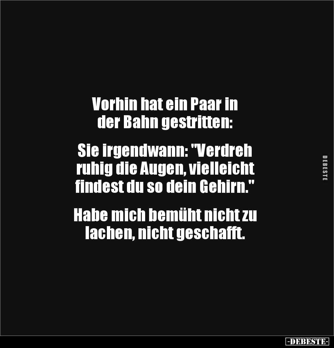 Vorhin hat ein Paar in 
der Bahn gestritten:


Sie irgendwann: "Verdreh 
ruhig die Augen, vielleicht 
findest du s...