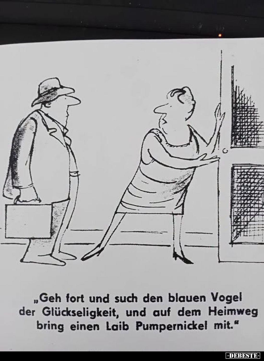 „Geh fort und such den blauen Vogel
der Glückseligkeit, und auf dem Heimweg
bring einen Laib Pumpernickel mit.“