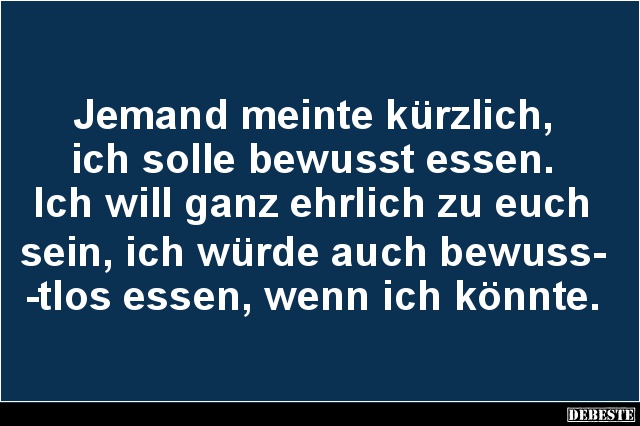 Jemand meinte kürzlich,
ich solle bewusst essen.
Ich will ganz ehrlich zu euch 
sein, ich würde auch bewuss-
-tlos essen,...