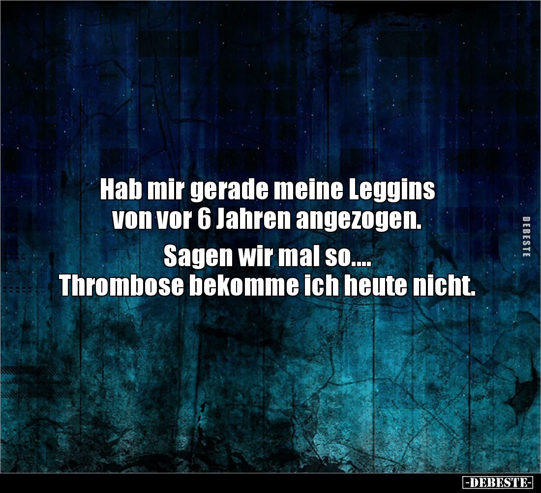 Hab mir gerade meine Leggins 
von vor 6 Jahren angezogen.

Sagen wir mal so.... 
Thrombose bekomme ich heute nicht.