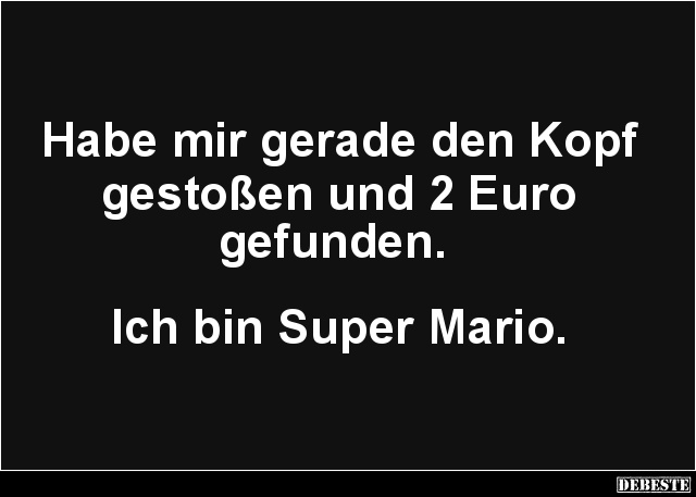 Habe mir gerade den Kopf 
gestoßen und 2 Euro
gefunden. 



Ich bin Super Mario.