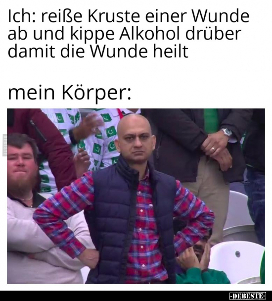 Ich: reiße Kruste einer Wunde ab und kippe Alkohol drüber damit die Wunde heilt..
mein Körper: