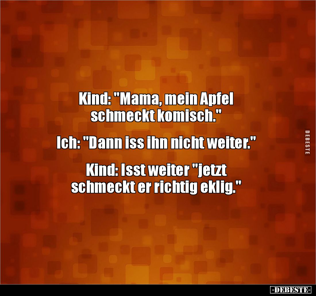 Kind: "Mama, mein Apfel 
schmeckt komisch." 


Ich: "Dann iss ihn nicht weiter." 


Kind: Isst wei...