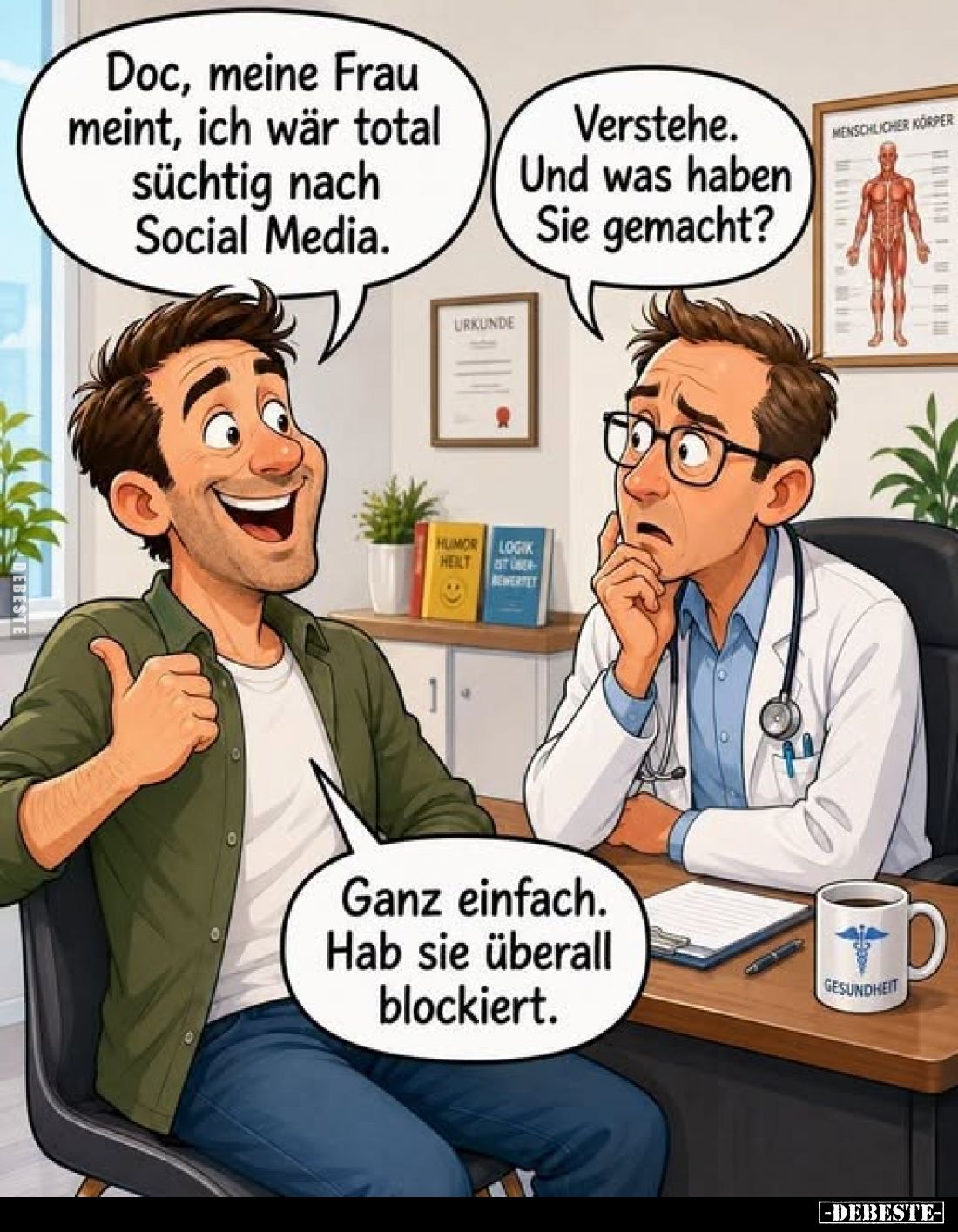 Doc, meine Frau meint, ich wär total süchtig nach Social Media. -
Verstehe. Und was haben Sie gemacht?
-
Ganz einfach. Hab...