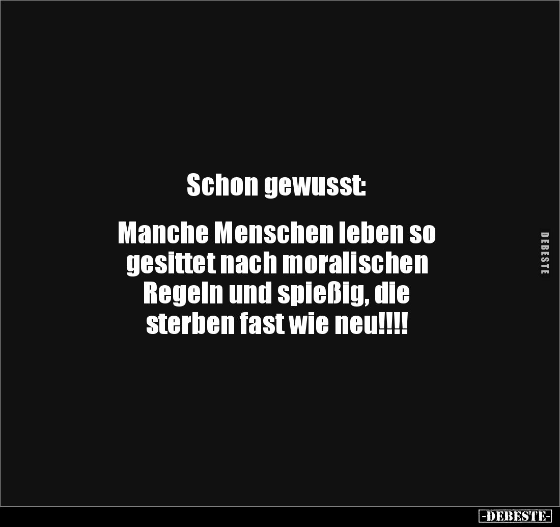 Schon gewusst:
Manche Menschen leben so
gesittet nach moralischen
Regeln und spießig, die
sterben fast wie neu!!!...
