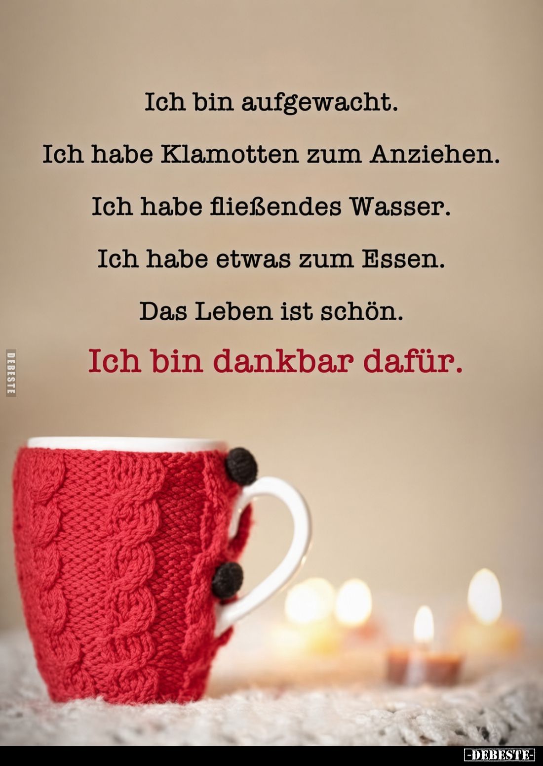 Ich bin aufgewacht.
Ich habe Klamotten zum Anziehen.
Ich habe fließendes Wasser.
Ich habe etwas zum Essen.
Das Leben ist ...